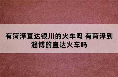 有菏泽直达银川的火车吗 有菏泽到淄博的直达火车吗